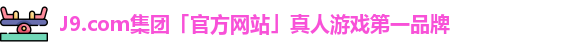 J9.com集团「官方网站」真人游戏第一品牌